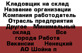 Кладовщик на склад › Название организации ­ Компания-работодатель › Отрасль предприятия ­ Другое › Минимальный оклад ­ 26 000 - Все города Работа » Вакансии   . Ненецкий АО,Шойна п.